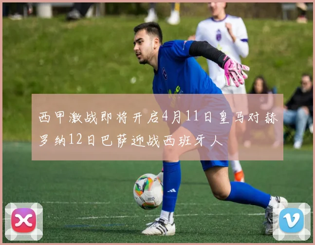 西甲激战即将开启4月11日皇马对赫罗纳12日巴萨迎战西班牙人