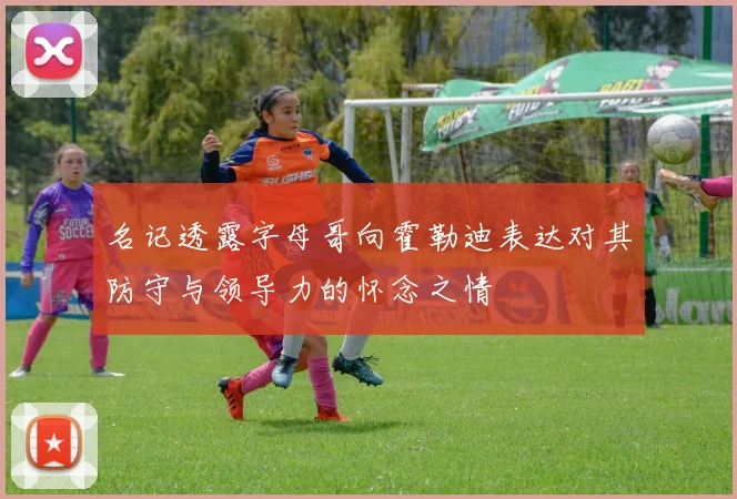 名记透露字母哥向霍勒迪表达对其防守与领导力的怀念之情