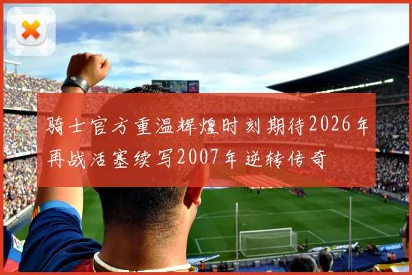 骑士官方重温辉煌时刻期待2026年再战活塞续写2007年逆转传奇