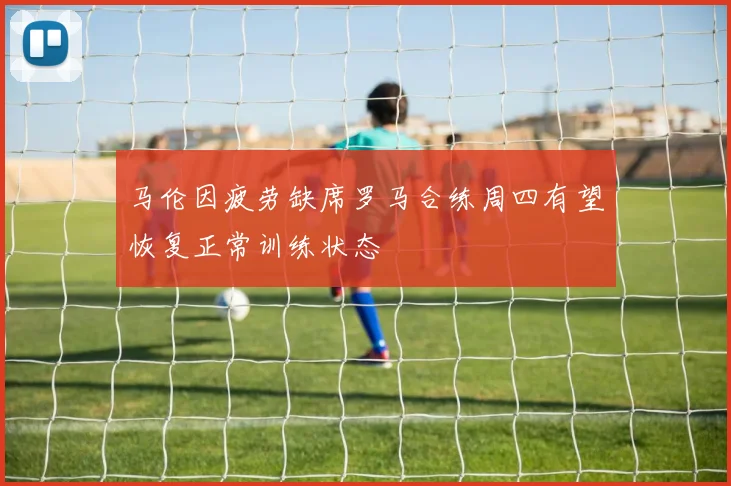 马伦因疲劳缺席罗马合练周四有望恢复正常训练状态