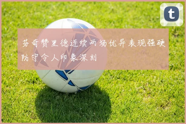 芬奇赞里德连续两场优异表现强硬防守令人印象深刻