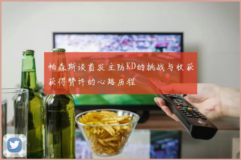 帕森斯谈首发主防KD的挑战与收获获得赞许的心路历程