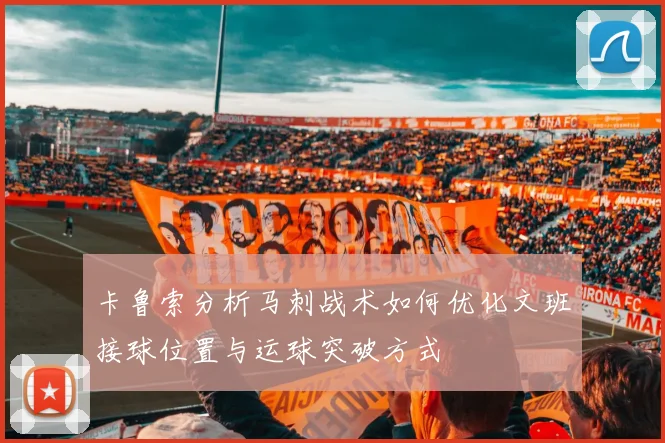 卡鲁索分析马刺战术如何优化文班接球位置与运球突破方式