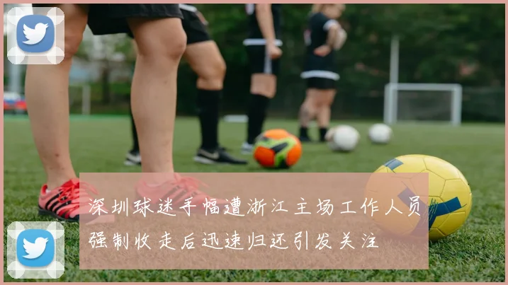 深圳球迷手幅遭浙江主场工作人员强制收走后迅速归还引发关注