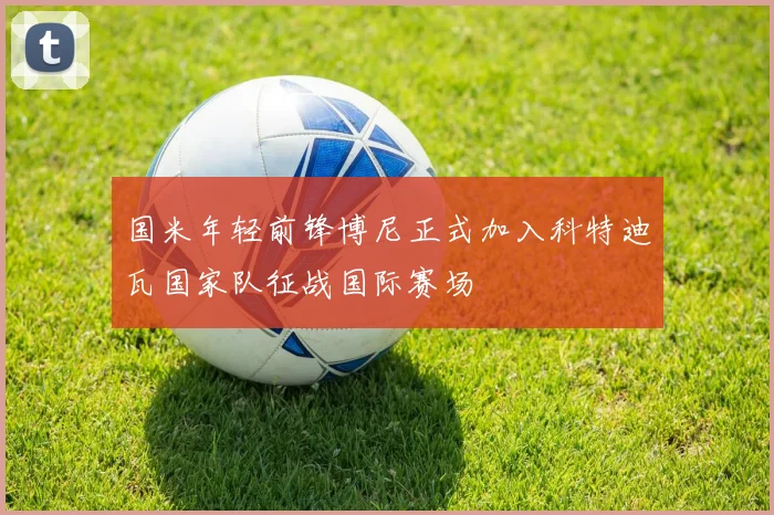 国米年轻前锋博尼正式加入科特迪瓦国家队征战国际赛场