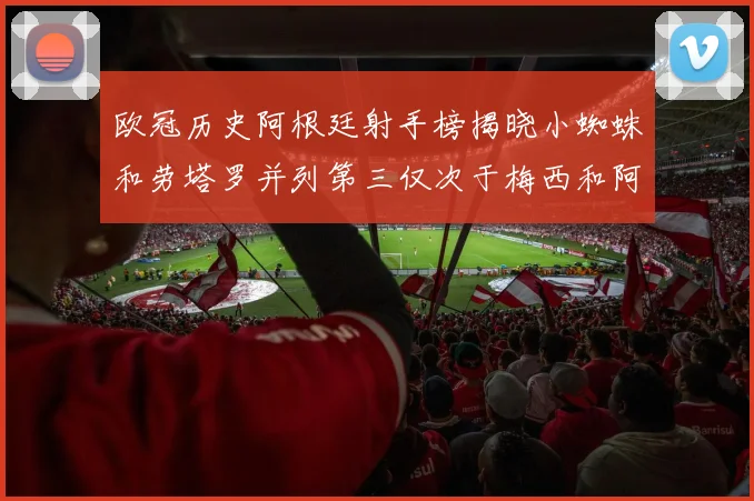 欧冠历史阿根廷射手榜揭晓小蜘蛛和劳塔罗并列第三仅次于梅西和阿圭罗
