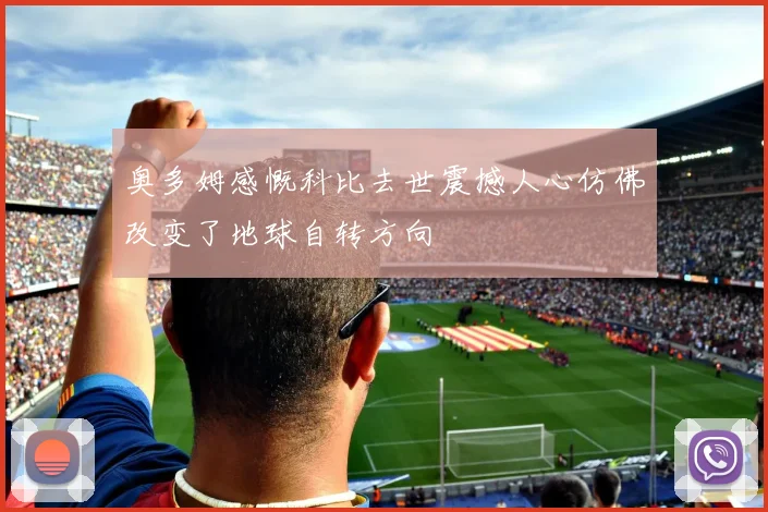 奥多姆感慨科比去世震撼人心仿佛改变了地球自转方向