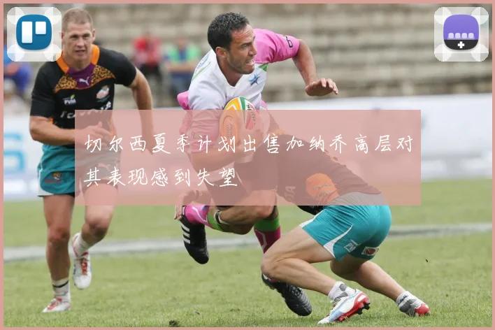 切尔西夏季计划出售加纳乔高层对其表现感到失望
