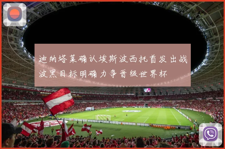 迪纳塔莱确认埃斯波西托首发出战波黑目标明确力争晋级世界杯
