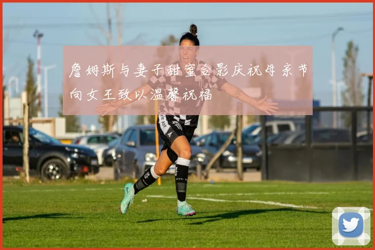 詹姆斯与妻子甜蜜合影庆祝母亲节向女王致以温馨祝福