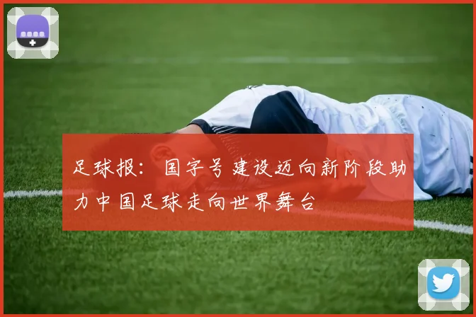 足球报：国字号建设迈向新阶段助力中国足球走向世界舞台