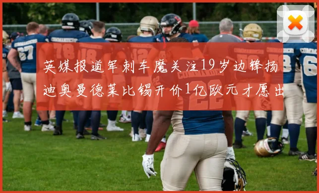 英媒报道军刺车魔关注19岁边锋扬迪奥曼德莱比锡开价1亿欧元才愿出售