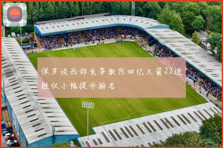 保罗谈西部竞争激烈回忆火箭22连胜仅小幅提升排名