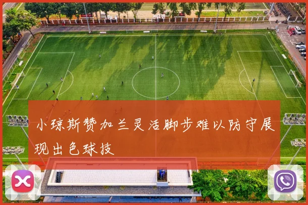 小琼斯赞加兰灵活脚步难以防守展现出色球技