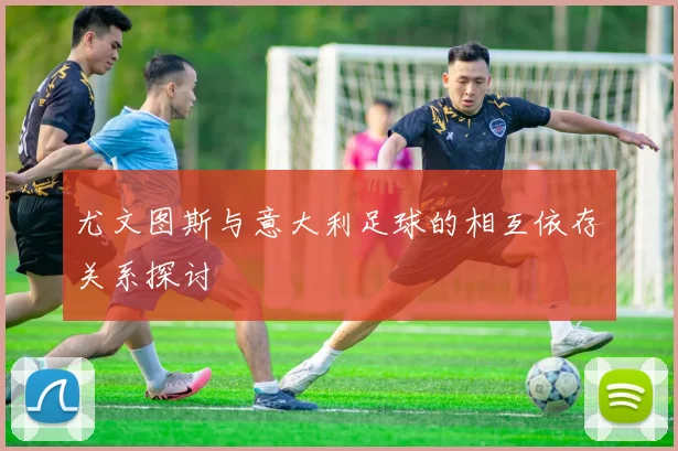 尤文图斯与意大利足球的相互依存关系探讨