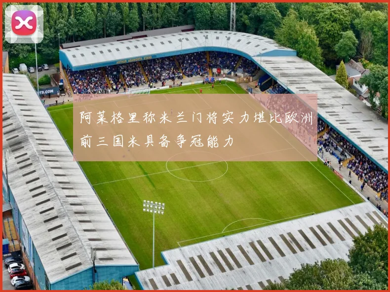 阿莱格里称米兰门将实力堪比欧洲前三国米具备争冠能力
