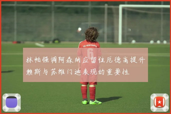 林帕强调阿森纳应留住厄德高提升赖斯与苏维门迪表现的重要性