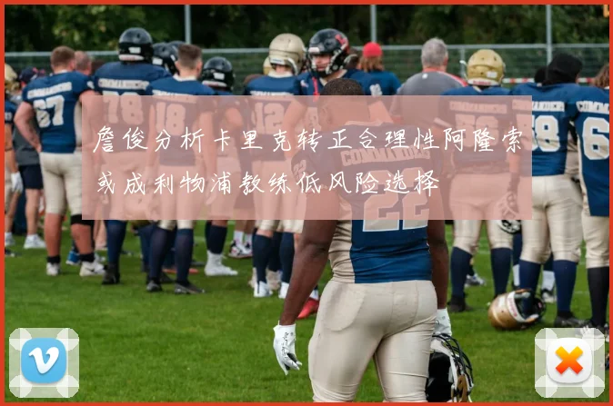 詹俊分析卡里克转正合理性阿隆索或成利物浦教练低风险选择
