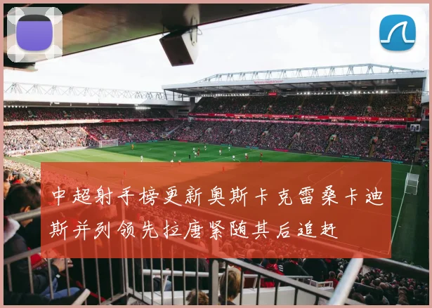 中超射手榜更新奥斯卡克雷桑卡迪斯并列领先拉唐紧随其后追赶