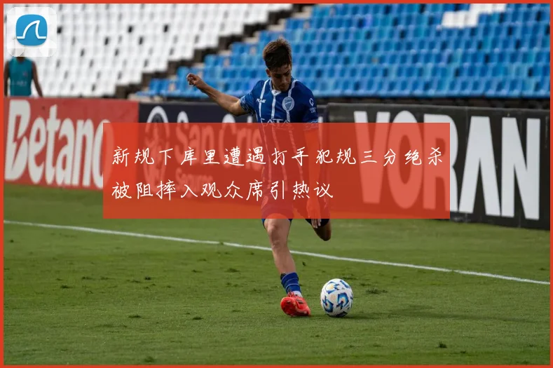 新规下库里遭遇打手犯规三分绝杀被阻摔入观众席引热议
