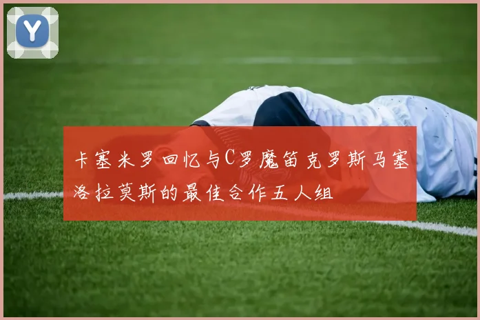 卡塞米罗回忆与C罗魔笛克罗斯马塞洛拉莫斯的最佳合作五人组