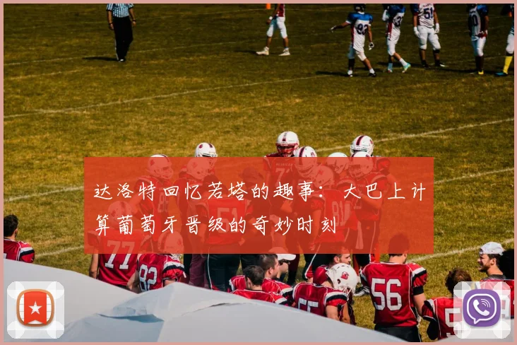 达洛特回忆若塔的趣事：大巴上计算葡萄牙晋级的奇妙时刻
