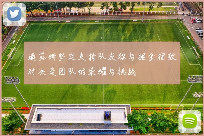 道苏姆坚定支持队友称与掘金宿敌对决是团队的荣耀与挑战