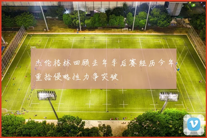 杰伦格林回顾去年季后赛经历今年重拾侵略性力争突破