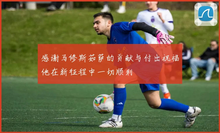 感谢马修斯茹萨的贡献与付出祝福他在新征程中一切顺利