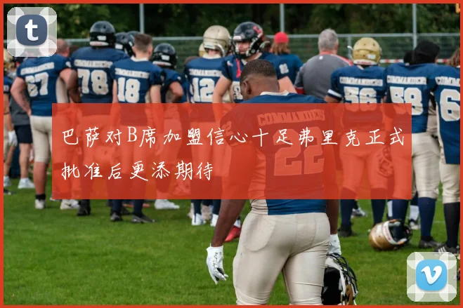 巴萨对B席加盟信心十足弗里克正式批准后更添期待