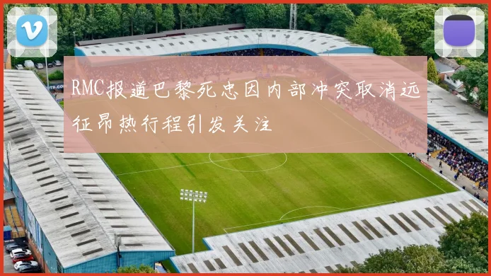 RMC报道巴黎死忠因内部冲突取消远征昂热行程引发关注