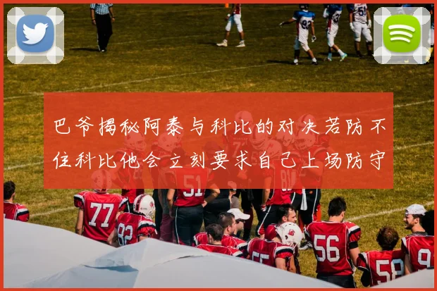 巴爷揭秘阿泰与科比的对决若防不住科比他会立刻要求自己上场防守
