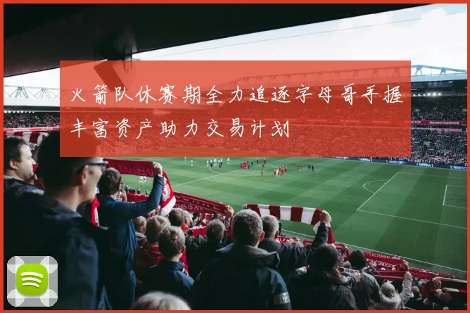 火箭队休赛期全力追逐字母哥手握丰富资产助力交易计划