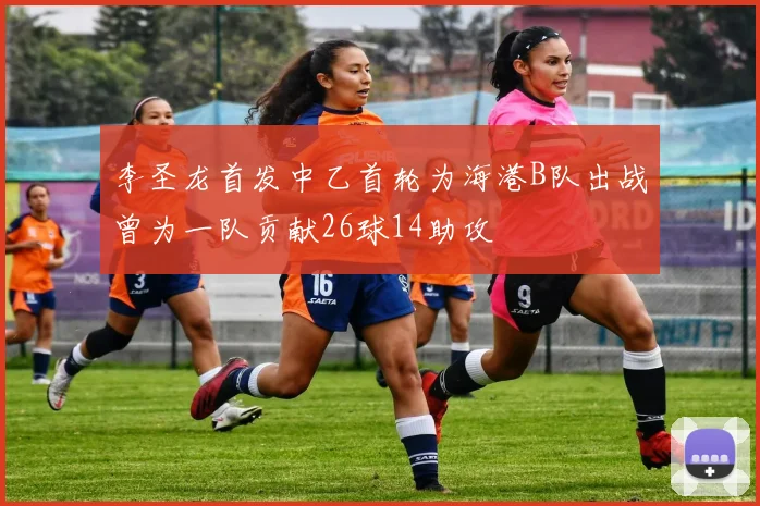 李圣龙首发中乙首轮为海港B队出战曾为一队贡献26球14助攻