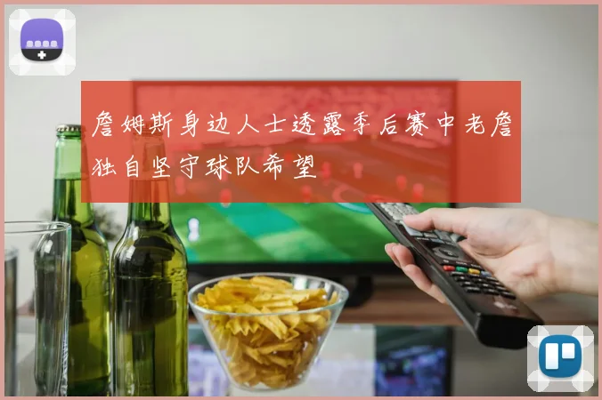 詹姆斯身边人士透露季后赛中老詹独自坚守球队希望