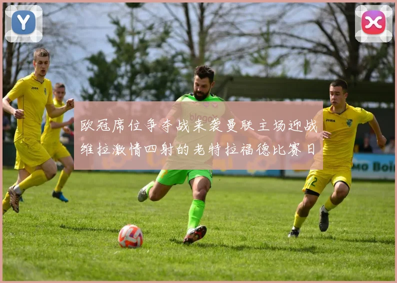 欧冠席位争夺战来袭曼联主场迎战维拉激情四射的老特拉福德比赛日