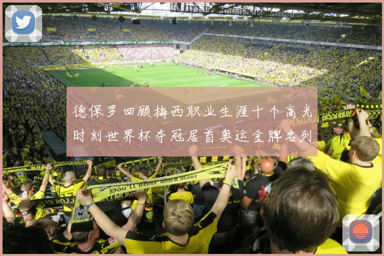 德保罗回顾梅西职业生涯十个高光时刻世界杯夺冠居首奥运金牌名列第四