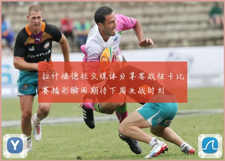 拉什福德社交媒体分享客战纽卡比赛精彩瞬间期待下周决战时刻