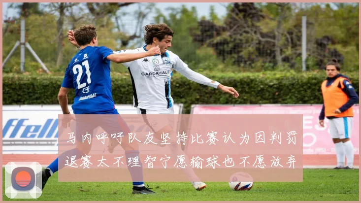 马内呼吁队友坚持比赛认为因判罚退赛太不理智宁愿输球也不愿放弃