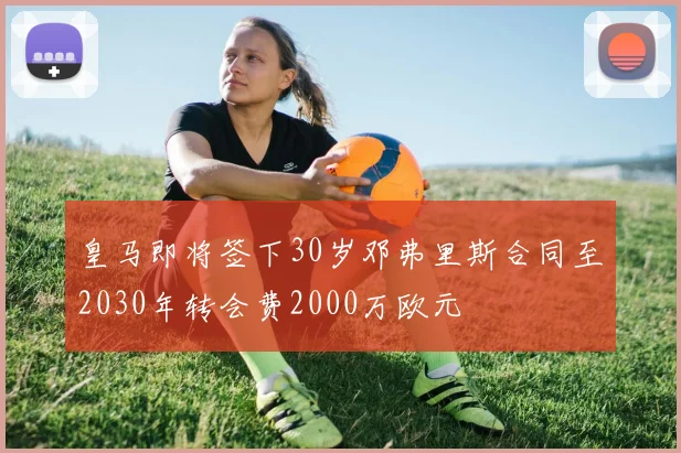 皇马即将签下30岁邓弗里斯合同至2030年转会费2000万欧元